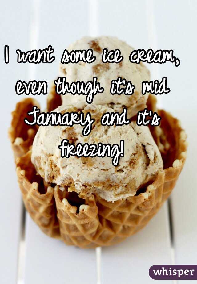 I want some ice cream, even though it's mid January and it's freezing!