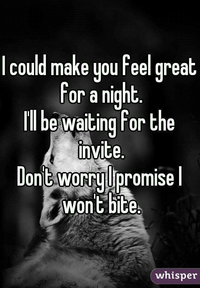 I could make you feel great for a night.
I'll be waiting for the invite.
Don't worry I promise I won't bite.