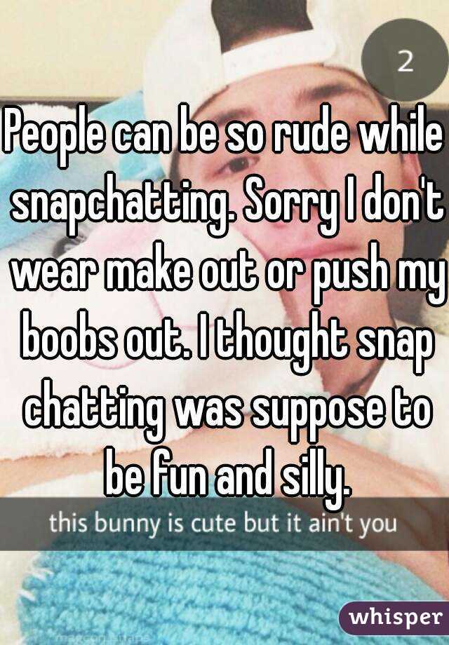 People can be so rude while snapchatting. Sorry I don't wear make out or push my boobs out. I thought snap chatting was suppose to be fun and silly.