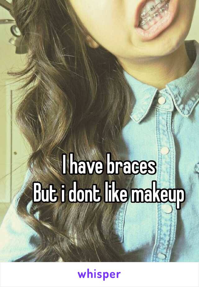 I have braces 
But i dont like makeup