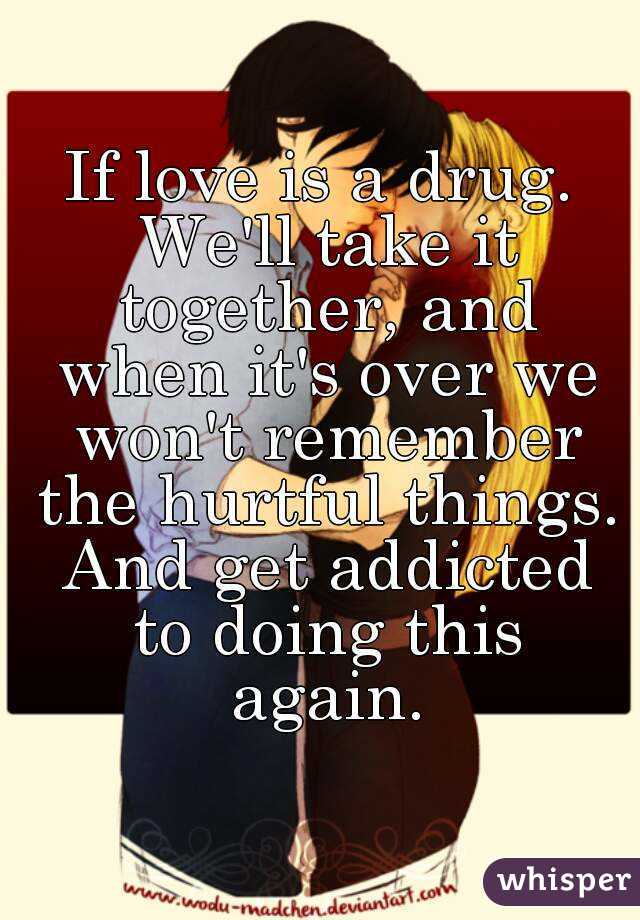 If love is a drug. We'll take it together, and when it's over we won't remember the hurtful things. And get addicted to doing this again.