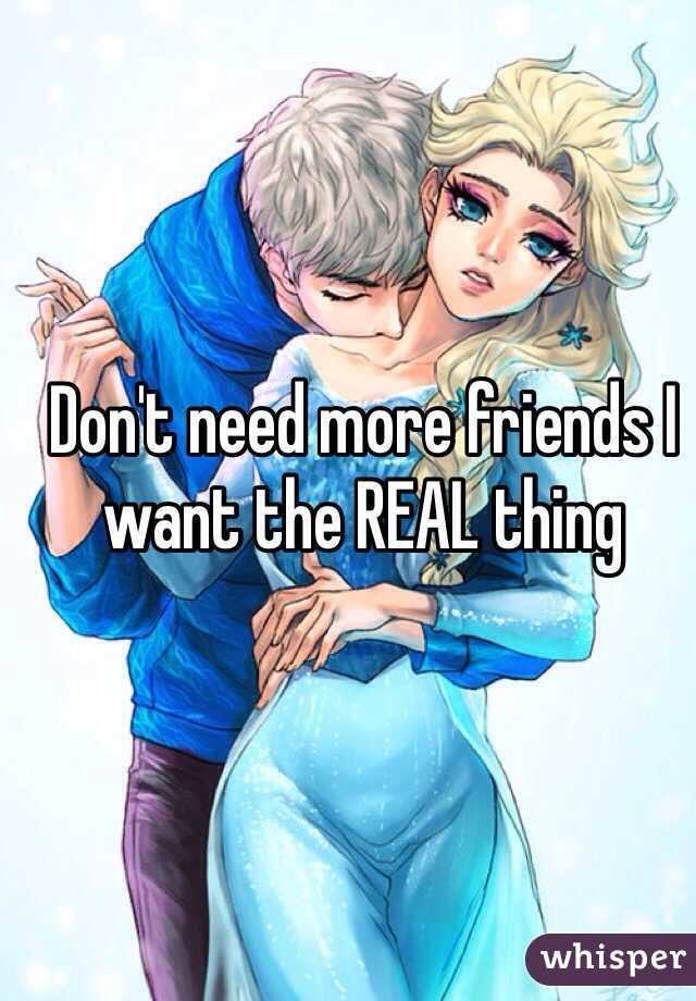 Don't need more friends I want the REAL thing 