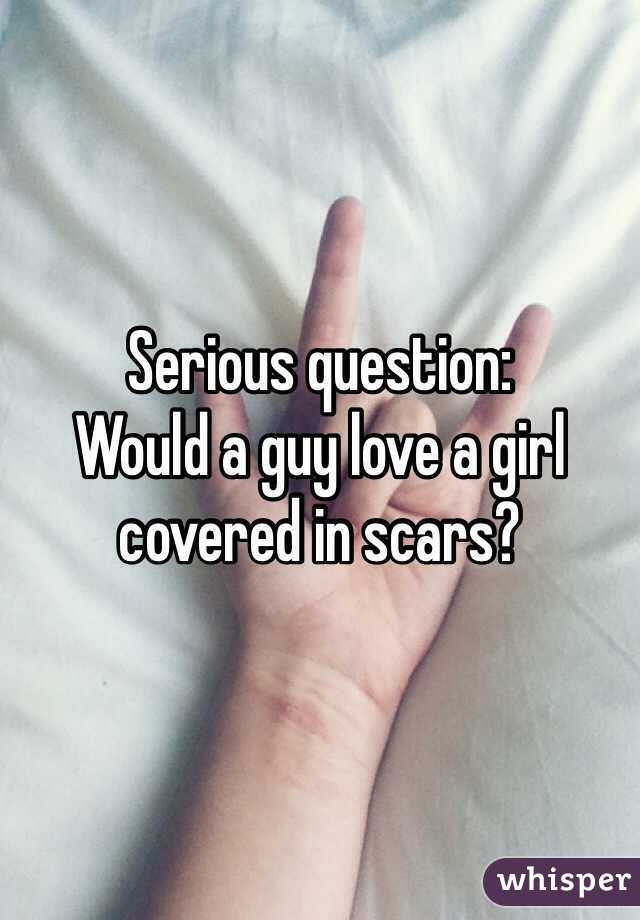 Serious question: 
Would a guy love a girl covered in scars? 