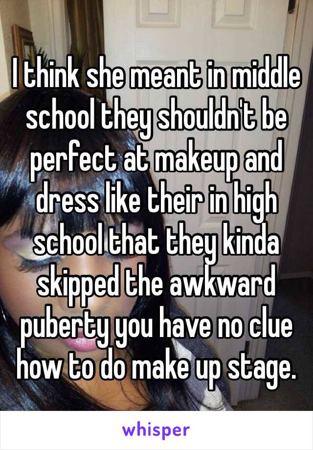 I think she meant in middle school they shouldn't be perfect at makeup and dress like their in high school that they kinda skipped the awkward puberty you have no clue how to do make up stage. 