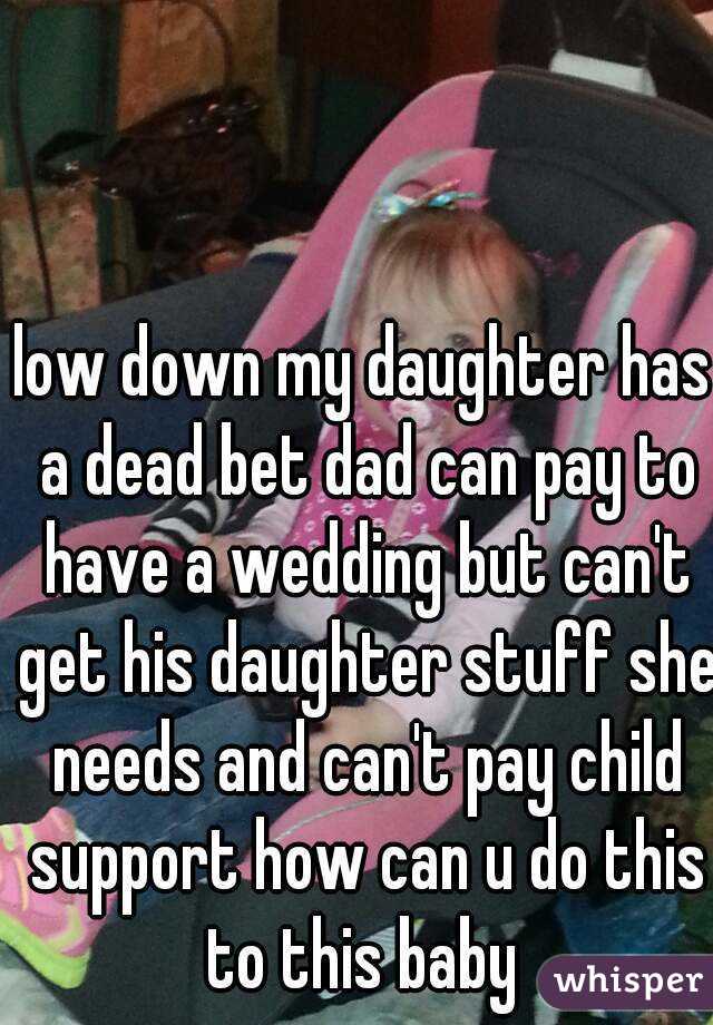 low down my daughter has a dead bet dad can pay to have a wedding but can't get his daughter stuff she needs and can't pay child support how can u do this to this baby 