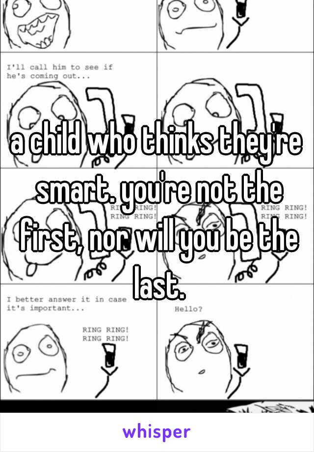 a child who thinks they're smart. you're not the first, nor will you be the last.