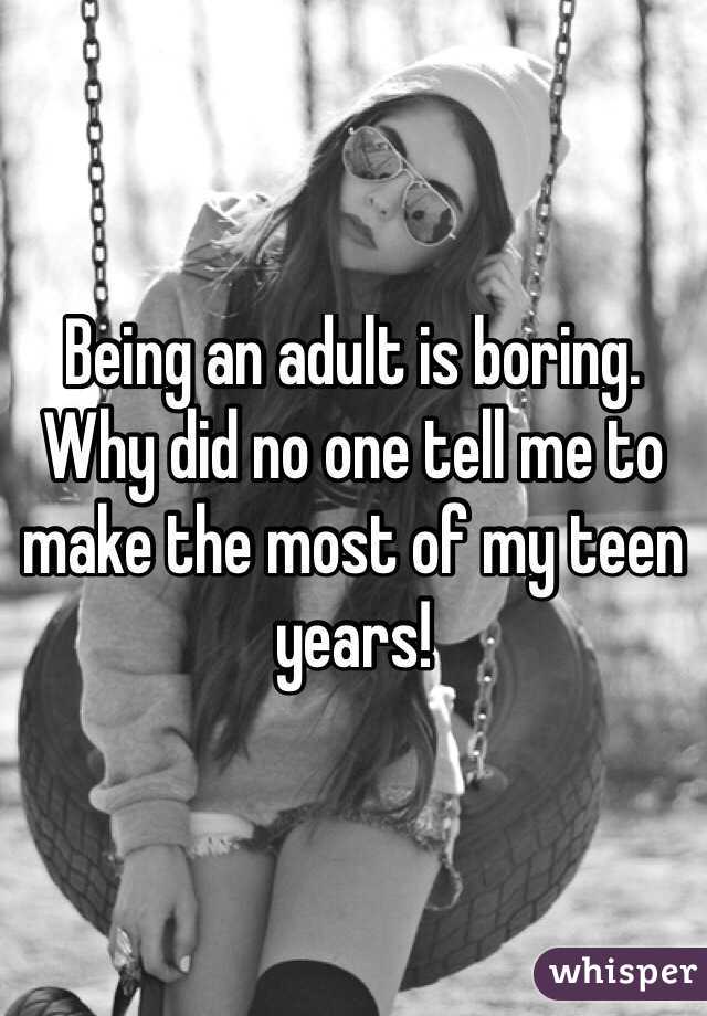 Being an adult is boring. Why did no one tell me to make the most of my teen years!
