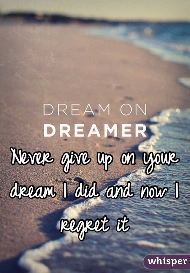 Never give up on your dream I did and now I regret it 
