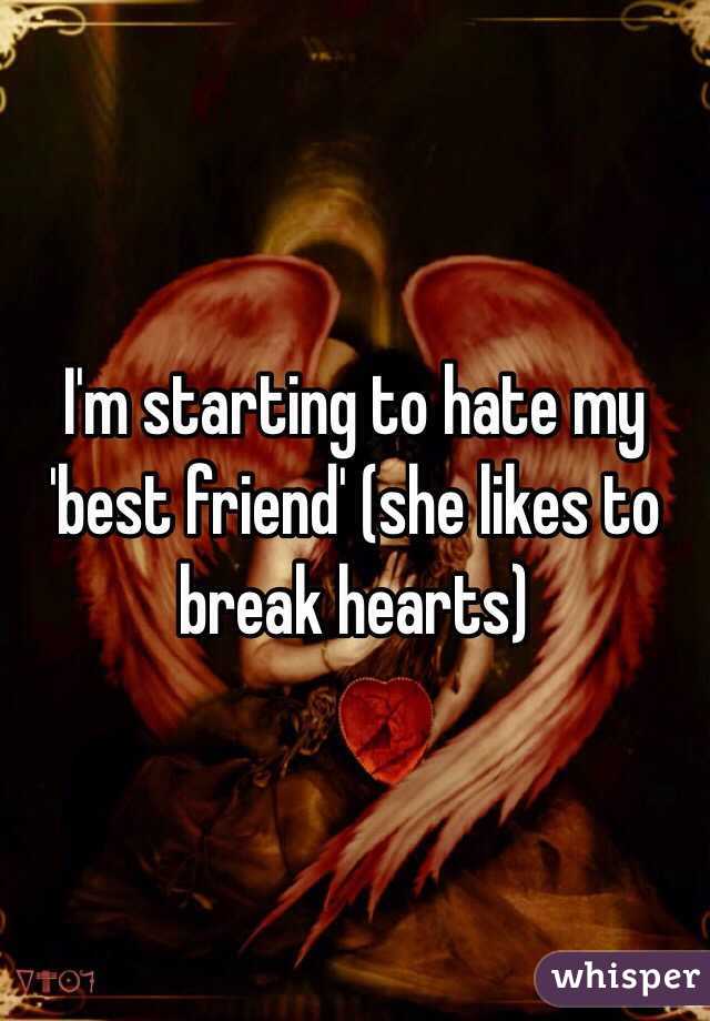 I'm starting to hate my 'best friend' (she likes to break hearts)