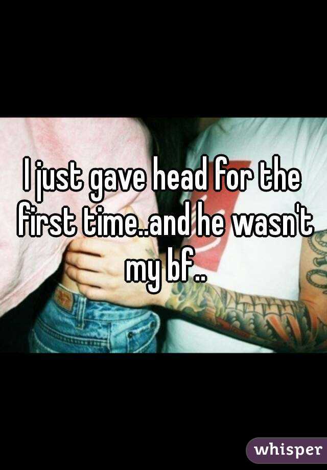 I just gave head for the first time..and he wasn't my bf..