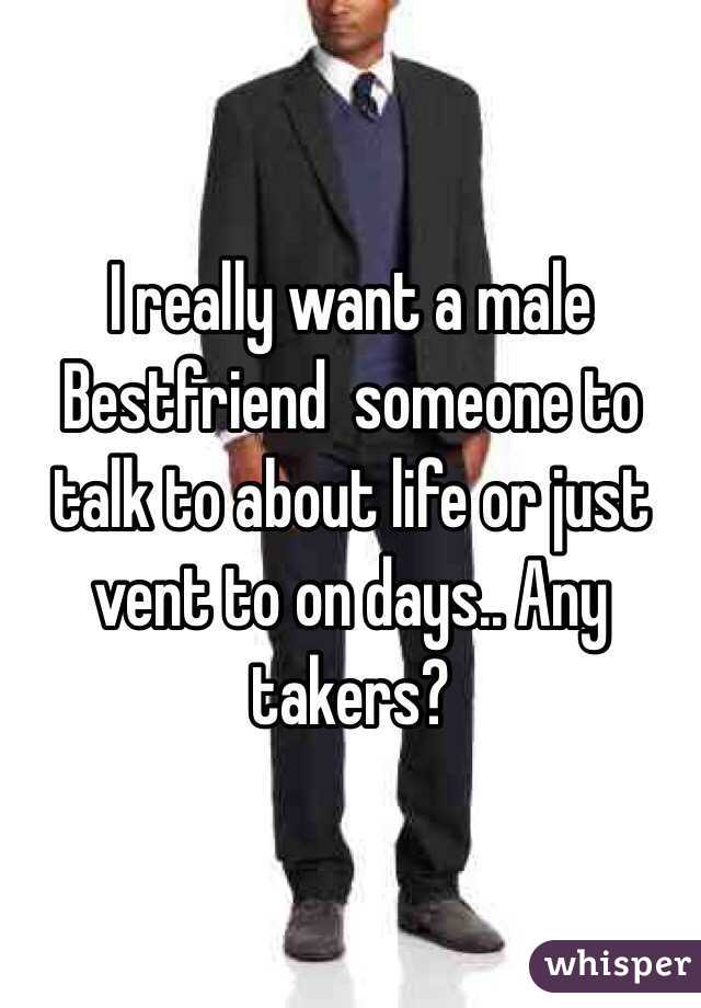 I really want a male Bestfriend  someone to talk to about life or just vent to on days.. Any takers? 