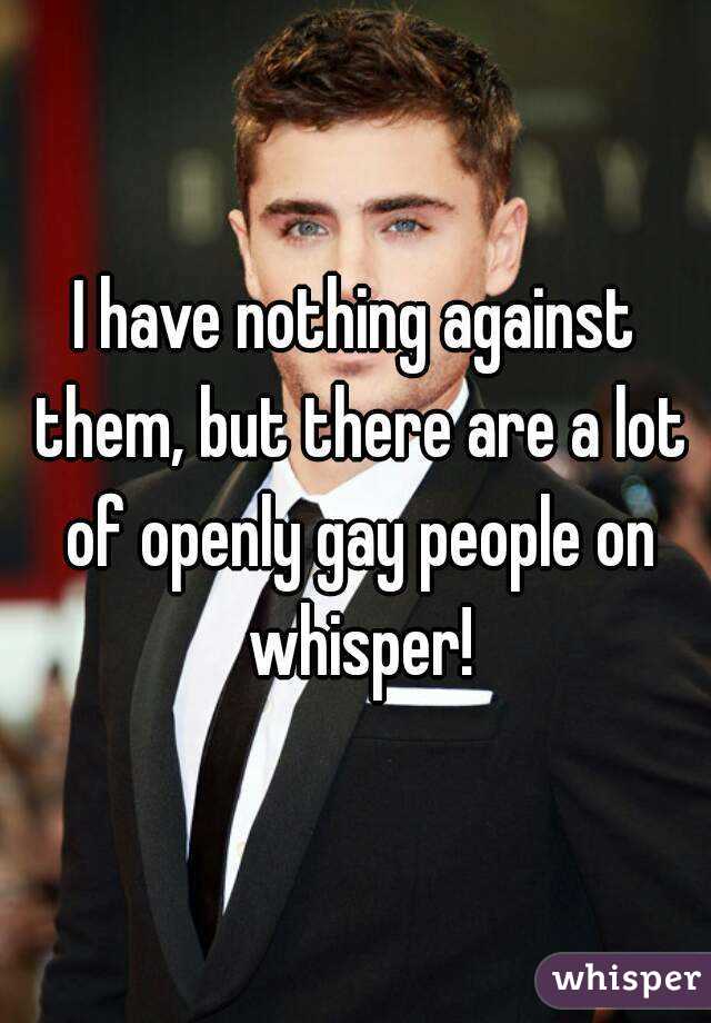 I have nothing against them, but there are a lot of openly gay people on whisper!