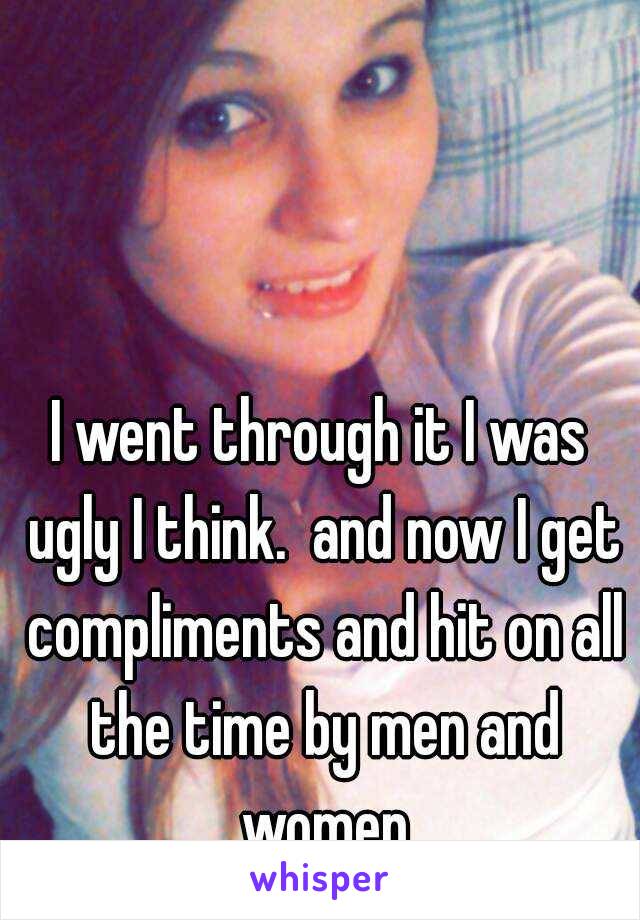 I went through it I was ugly I think.  and now I get compliments and hit on all the time by men and women