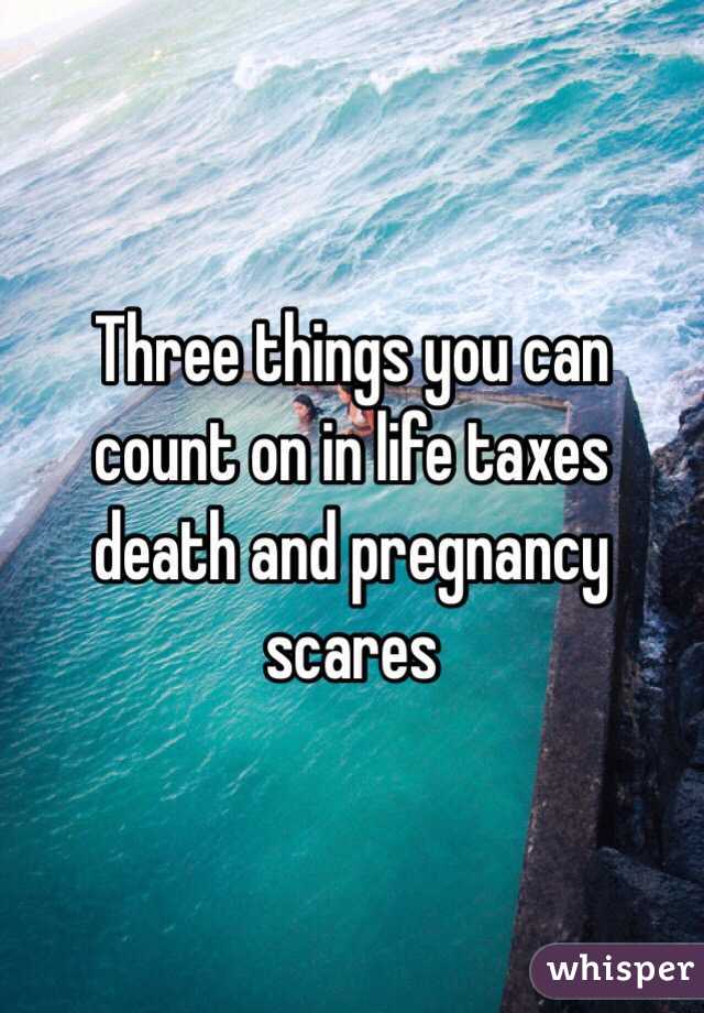 Three things you can count on in life taxes death and pregnancy scares