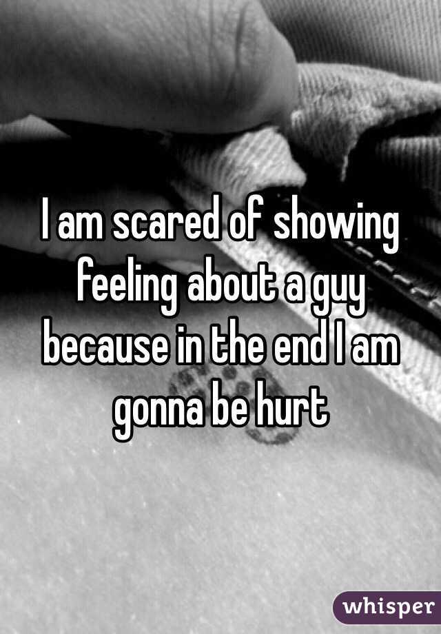 I am scared of showing feeling about a guy because in the end I am gonna be hurt 