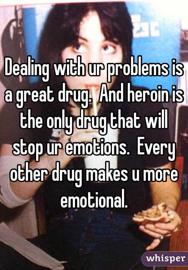 Dealing with ur problems is a great drug.  And heroin is the only drug that will stop ur emotions.  Every other drug makes u more emotional.