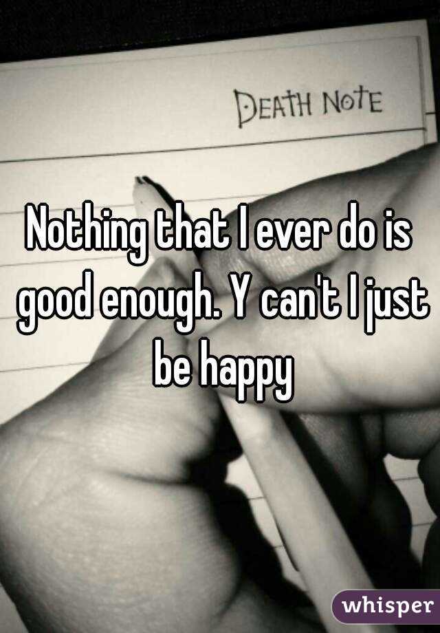 Nothing that I ever do is good enough. Y can't I just be happy