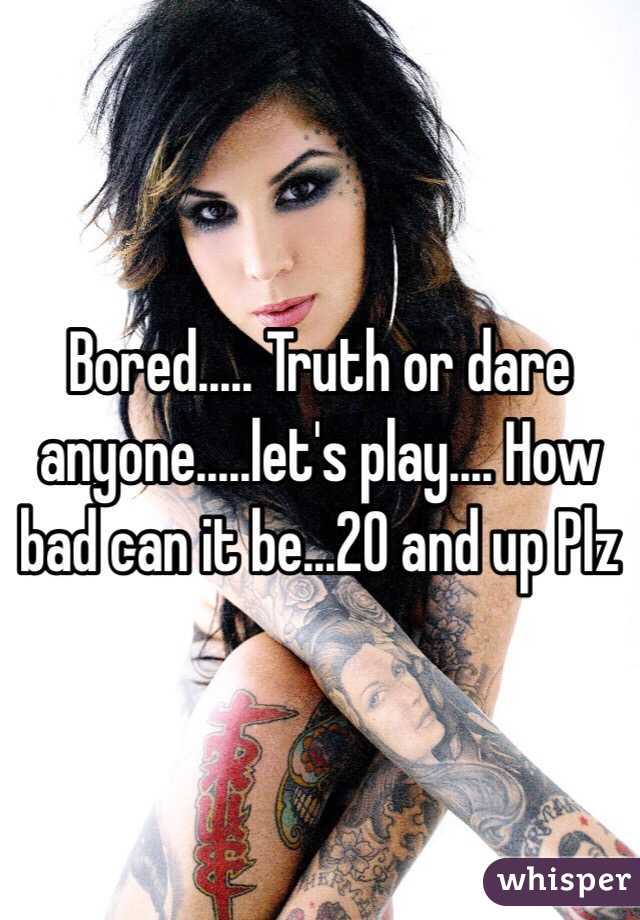 Bored..... Truth or dare anyone.....let's play.... How bad can it be...20 and up Plz 