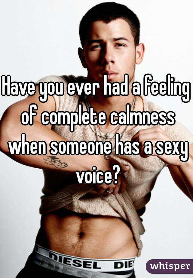 Have you ever had a feeling of complete calmness when someone has a sexy voice?