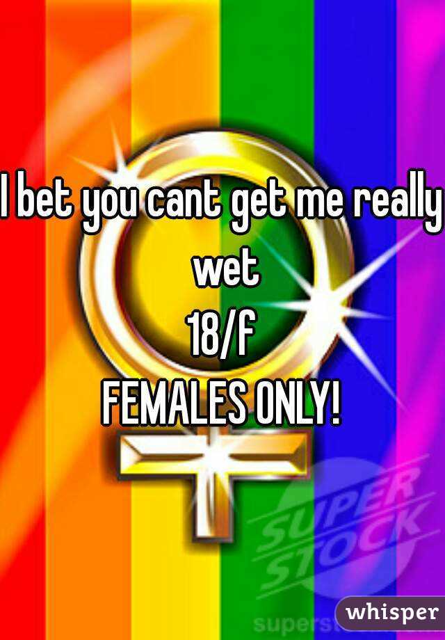 I bet you cant get me really wet
18/f
FEMALES ONLY!