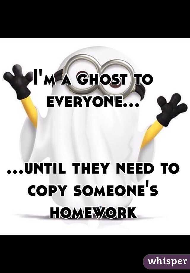 I'm a ghost to everyone...


...until they need to copy someone's homework 