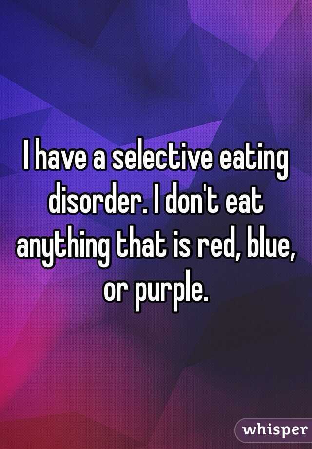 I have a selective eating disorder. I don't eat anything that is red, blue, or purple.