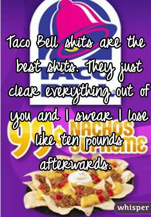 Taco Bell shits are the best shits. They just clear everything out of you and I swear I lose like ten pounds afterwards. 