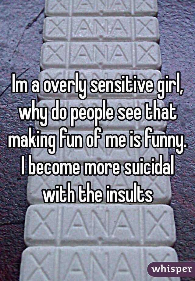 Im a overly sensitive girl, why do people see that making fun of me is funny. I become more suicidal with the insults 