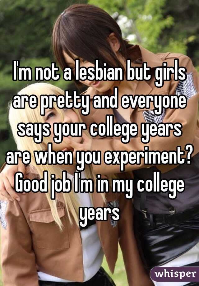 I'm not a lesbian but girls are pretty and everyone says your college years are when you experiment? Good job I'm in my college years