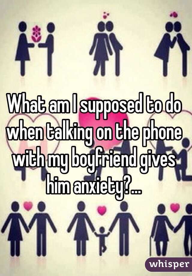 What am I supposed to do when talking on the phone with my boyfriend gives him anxiety?...