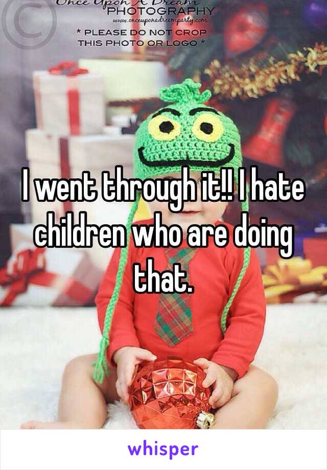 I went through it!! I hate children who are doing that.  