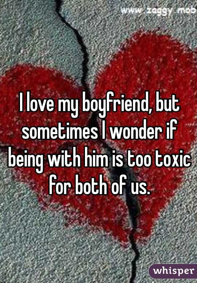 I love my boyfriend, but sometimes I wonder if being with him is too toxic for both of us. 