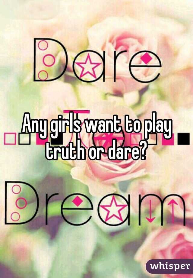 Any girls want to play truth or dare?