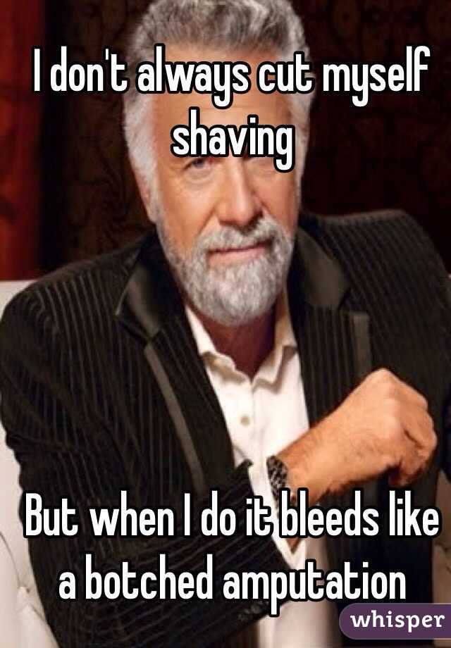 I don't always cut myself shaving 





But when I do it bleeds like a botched amputation 