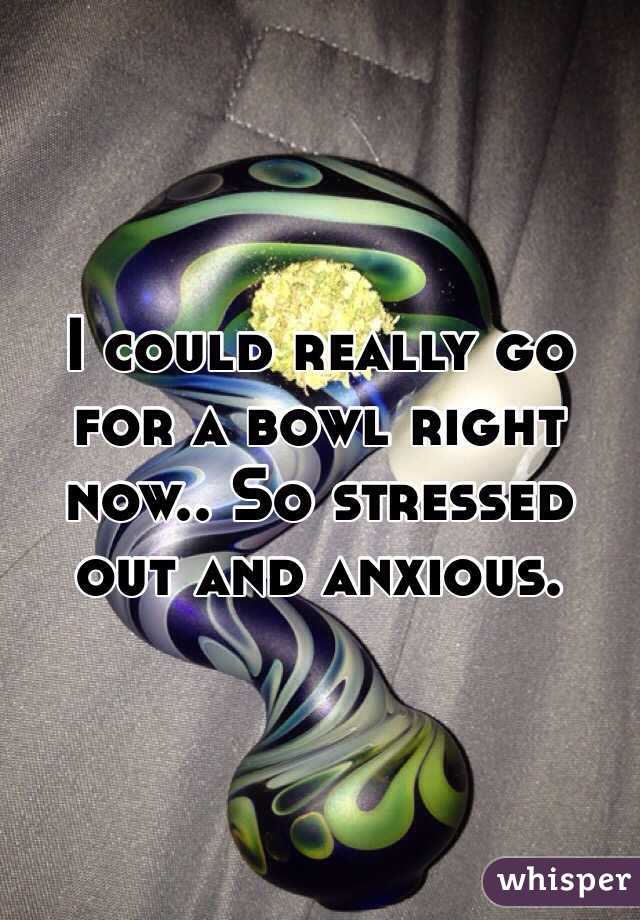 I could really go for a bowl right now.. So stressed out and anxious.