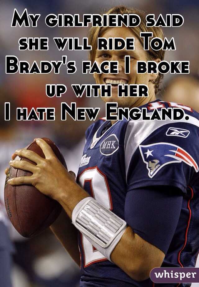  My girlfriend said she will ride Tom Brady's face I broke up with her 
I hate New England. 