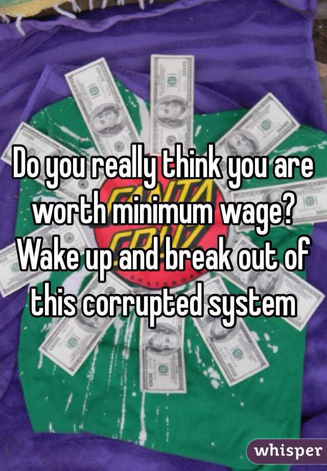 Do you really think you are worth minimum wage? Wake up and break out of this corrupted system 