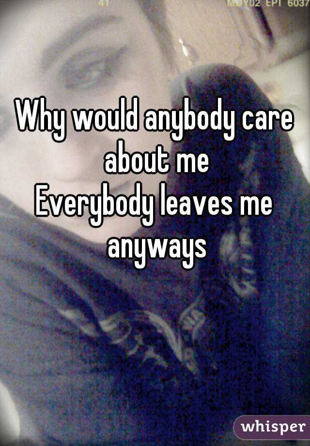 Why would anybody care about me
Everybody leaves me anyways