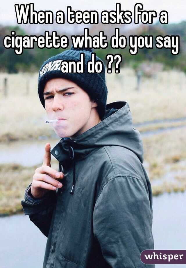 When a teen asks for a cigarette what do you say and do ??