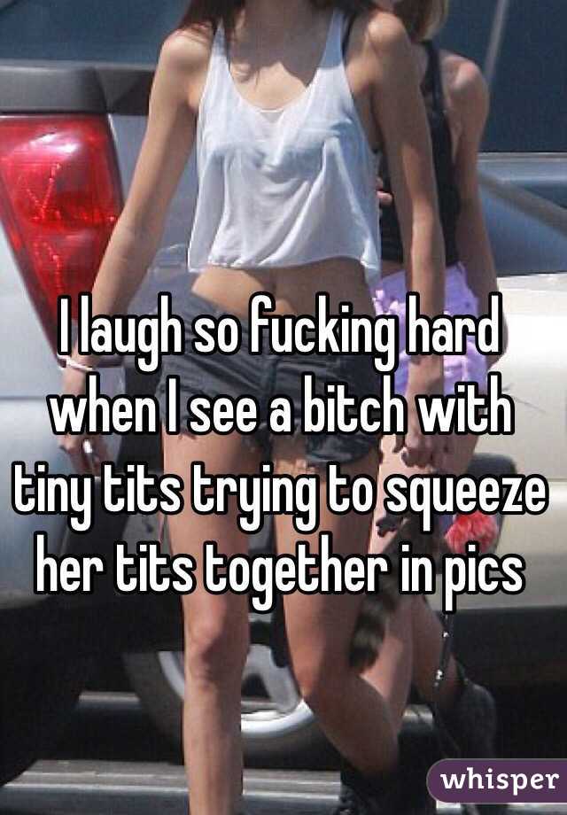 I laugh so fucking hard when I see a bitch with tiny tits trying to squeeze her tits together in pics 