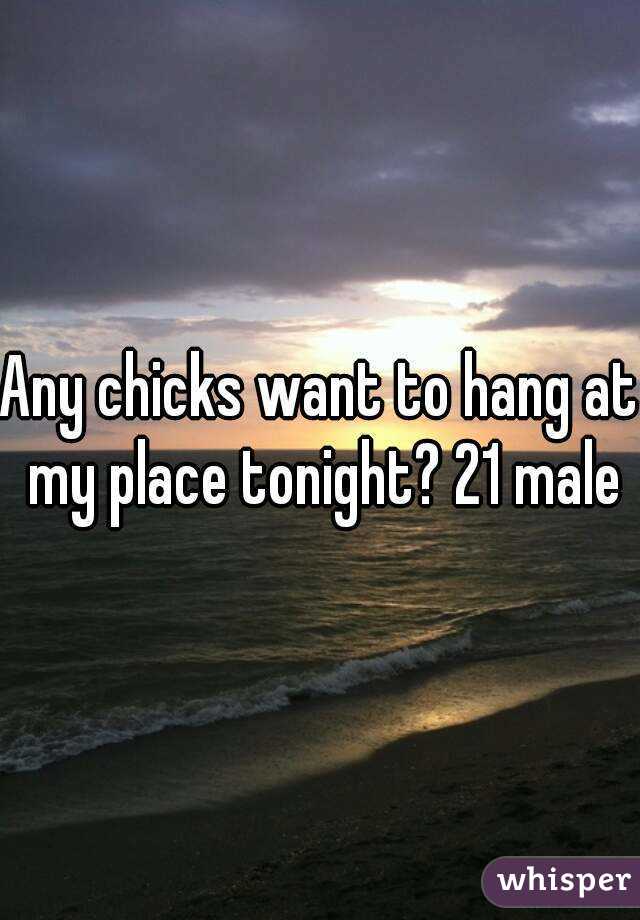 Any chicks want to hang at my place tonight? 21 male