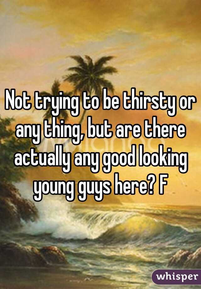 Not trying to be thirsty or any thing, but are there actually any good looking young guys here? F