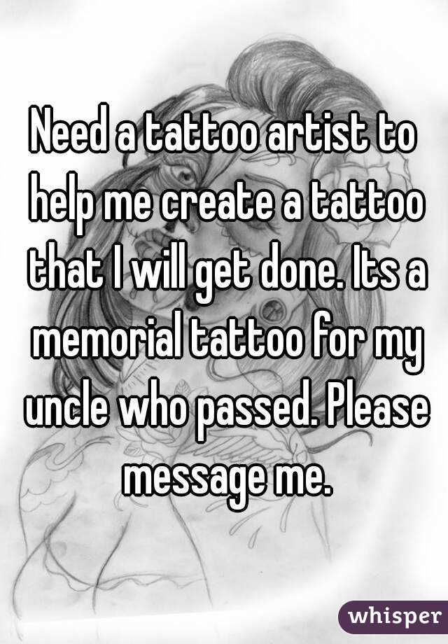 Need a tattoo artist to help me create a tattoo that I will get done. Its a memorial tattoo for my uncle who passed. Please message me.