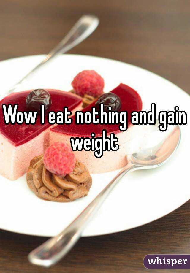 Wow I eat nothing and gain weight 