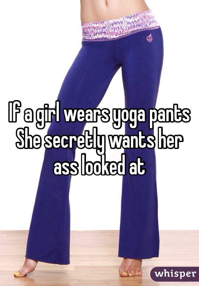 If a girl wears yoga pants 
She secretly wants her ass looked at 