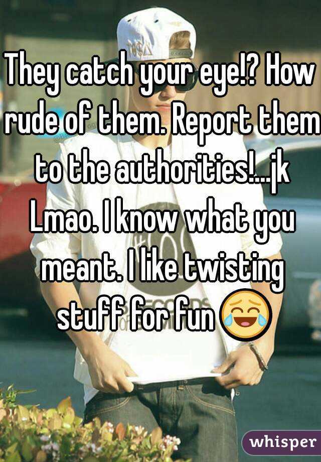 They catch your eye!? How rude of them. Report them to the authorities!...jk Lmao. I know what you meant. I like twisting stuff for fun 😂 