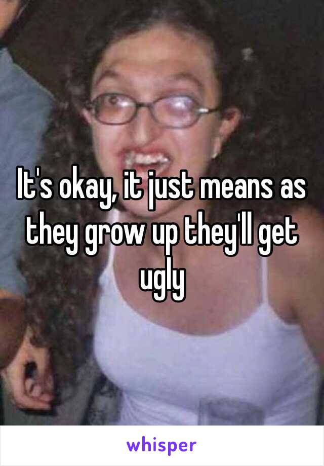 It's okay, it just means as they grow up they'll get ugly 