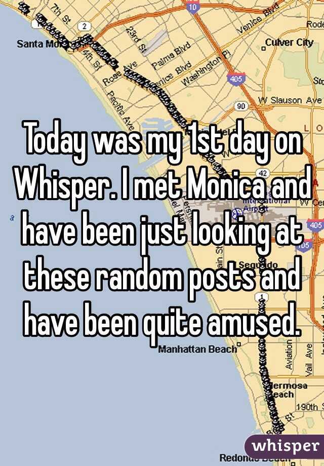 Today was my 1st day on Whisper. I met Monica and have been just looking at these random posts and have been quite amused. 