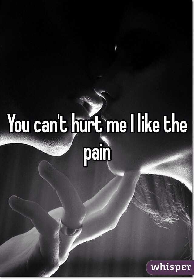 You can't hurt me I like the pain 