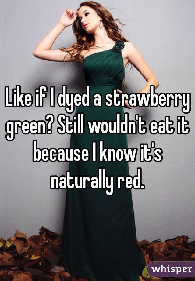 Like if I dyed a strawberry green? Still wouldn't eat it because I know it's naturally red.